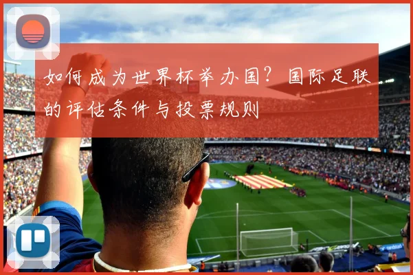 如何成为世界杯举办国？国际足联的评估条件与投票规则