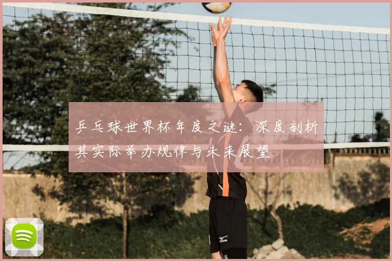 乒乓球世界杯年度之谜:深度剖析其实际举办规律与未来展望