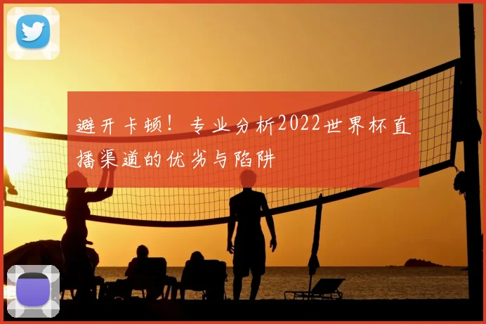 避开卡顿！专业分析2022世界杯直播渠道的优劣与陷阱