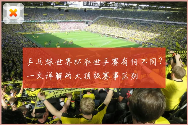 乒乓球世界杯和世乒赛有何不同？一文详解两大顶级赛事区别