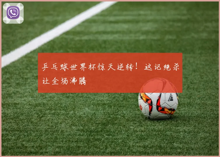 乒乓球世界杯惊天逆转！这记绝杀让全场沸腾