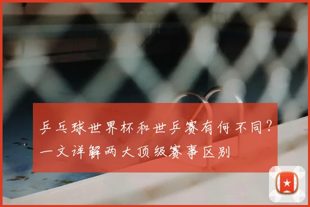 乒乓球世界杯和世乒赛有何不同？一文详解两大顶级赛事区别