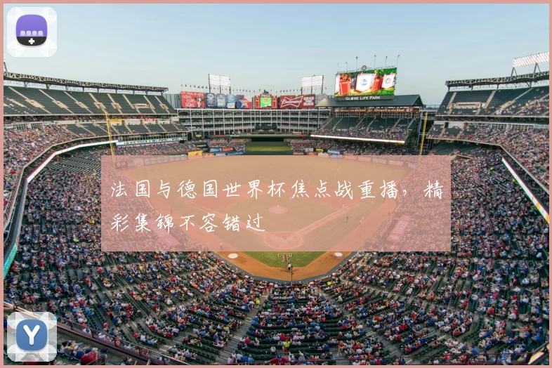 法国与德国世界杯焦点战重播，精彩集锦不容错过